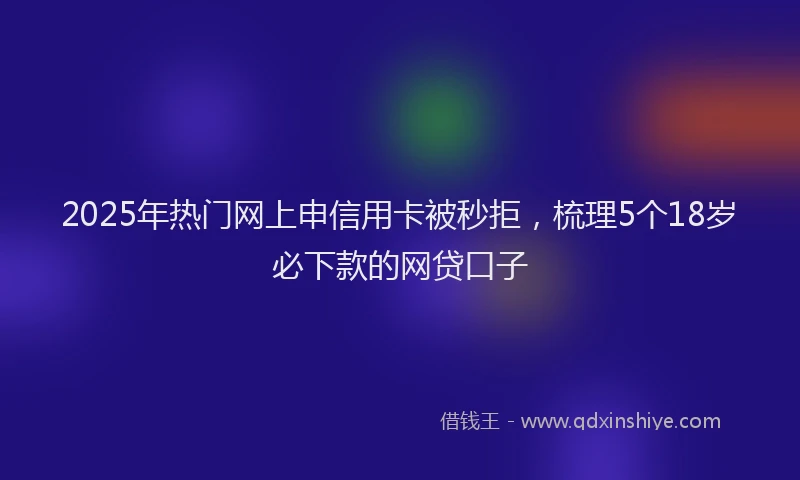 2025年热门网上申信用卡被秒拒，梳理5个18岁必下款的网贷口子