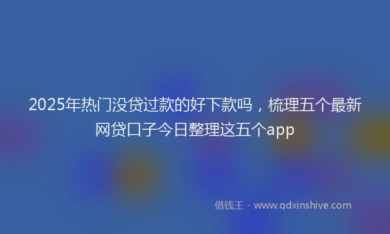 2025年热门没贷过款的好下款吗，梳理五个最新网贷口子今日整理这五个app