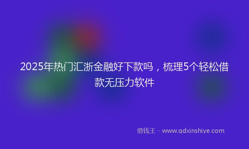 2025年热门汇浙金融好下款吗，梳理5个轻松借款无压力软件