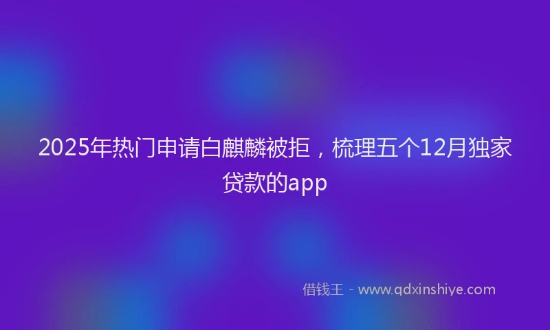 2025年热门申请白麒麟被拒，梳理五个12月独家贷款的app