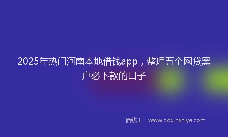 2025年热门河南本地借钱app，整理五个网贷黑户必下款的口子