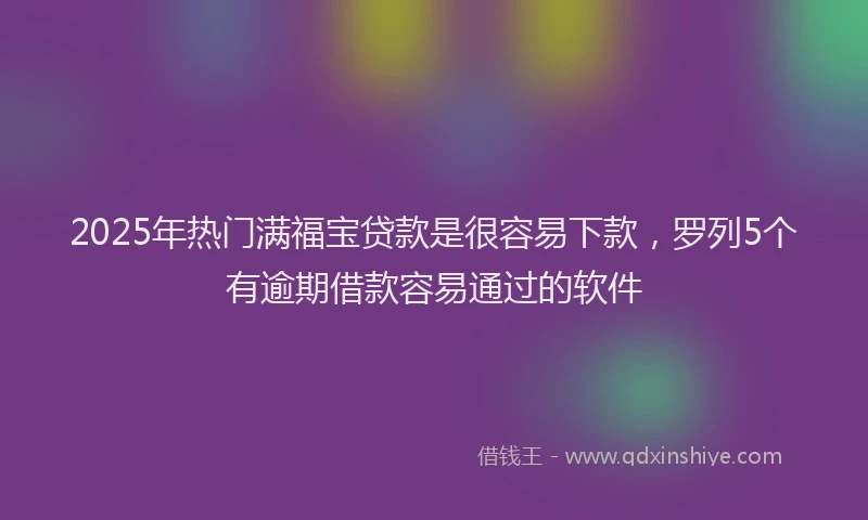 2025年热门满福宝贷款是很容易下款，罗列5个有逾期借款容易通过的软件