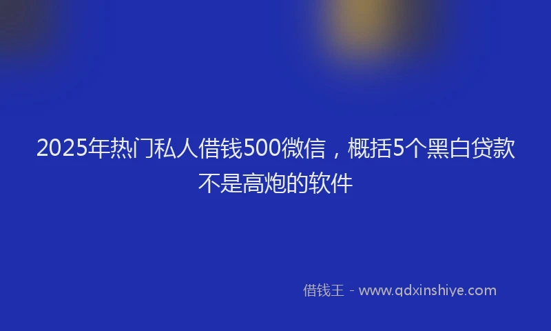 2025年热门私人借钱500微信，概括5个黑白贷款不是高炮的软件