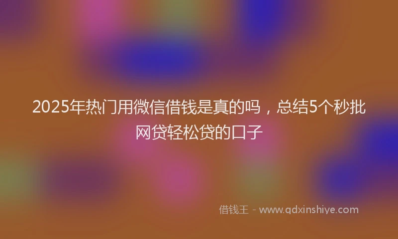 2025年热门用微信借钱是真的吗，总结5个秒批网贷轻松贷的口子