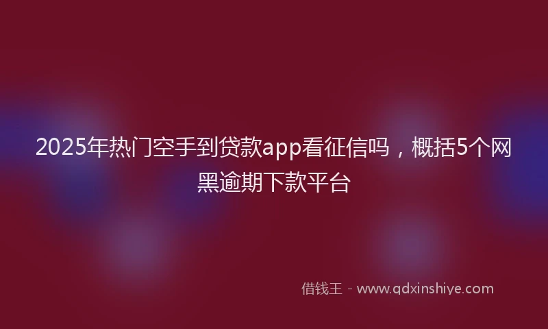 2025年热门空手到贷款app看征信吗，概括5个网黑逾期下款平台