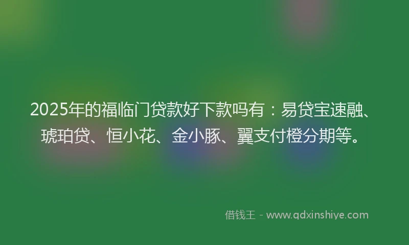 2025年的福临门贷款好下款吗有：易贷宝速融、琥珀贷、恒小花、金小豚、翼支付橙分期等。