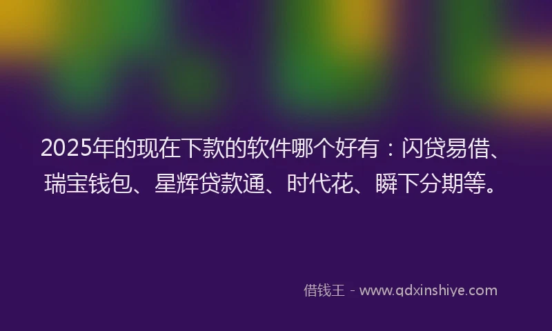 2025年的现在下款的软件哪个好有：闪贷易借、瑞宝钱包、星辉贷款通、时代花、瞬下分期等。