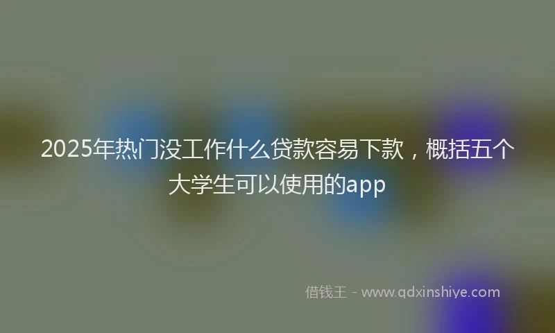 2025年热门没工作什么贷款容易下款，概括五个大学生可以使用的app