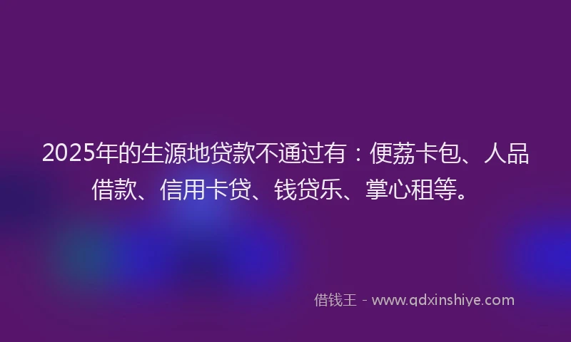 2025年的生源地贷款不通过有：便荔卡包、人品借款、信用卡贷、钱贷乐、掌心租等。