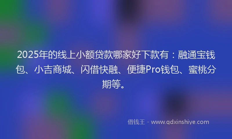 2025年的线上小额贷款哪家好下款有：融通宝钱包、小吉商城、闪借快融、便捷Pro钱包、蜜桃分期等。