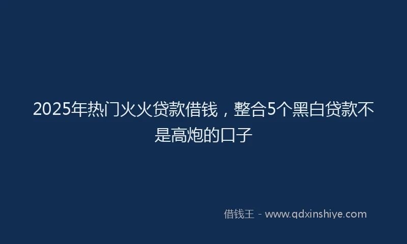 2025年热门火火贷款借钱，整合5个黑白贷款不是高炮的口子
