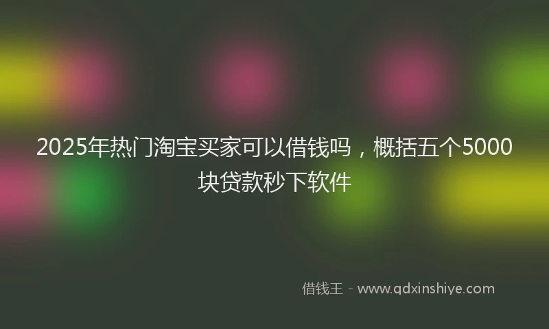 2025年热门淘宝买家可以借钱吗，概括五个5000块贷款秒下软件