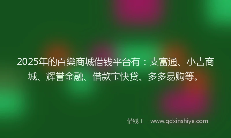 2025年的百樂商城借钱平台有：支富通、小吉商城、辉誉金融、借款宝快贷、多多易购等。