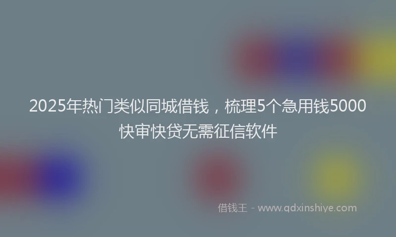 2025年热门类似同城借钱，梳理5个急用钱5000快审快贷无需征信软件