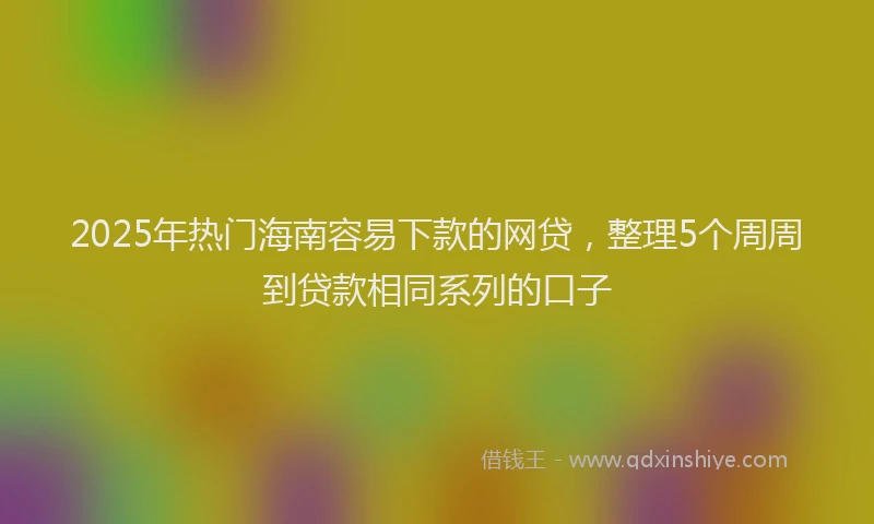 2025年热门海南容易下款的网贷，整理5个周周到贷款相同系列的口子