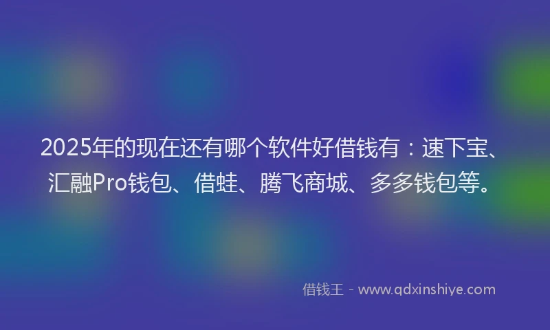 2025年的现在还有哪个软件好借钱有：速下宝、汇融Pro钱包、借蛙、腾飞商城、多多钱包等。
