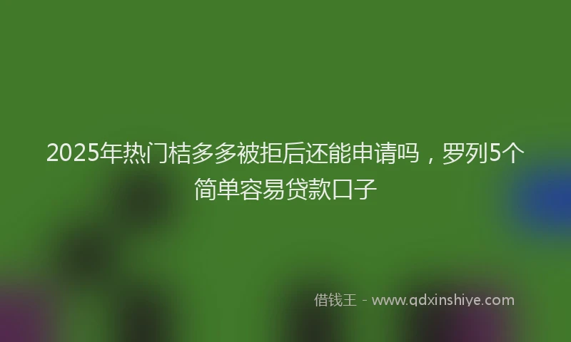 2025年热门桔多多被拒后还能申请吗，罗列5个简单容易贷款口子