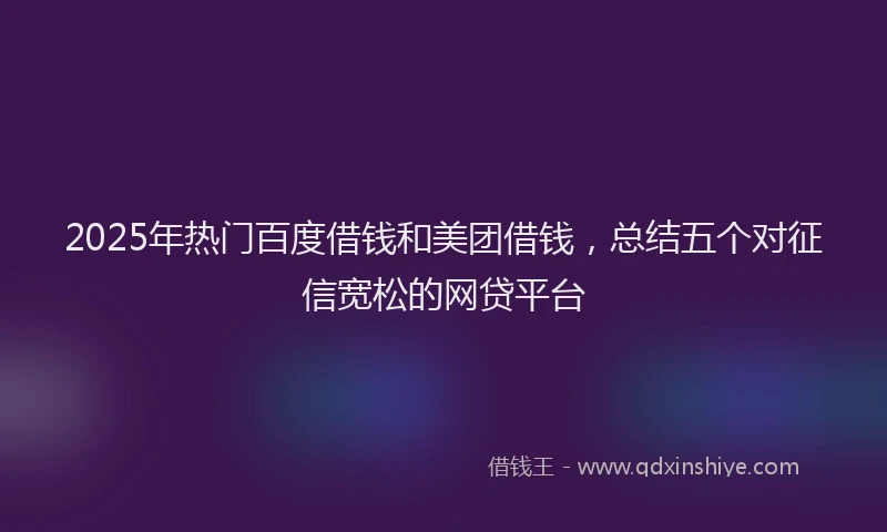 2025年热门百度借钱和美团借钱，总结五个对征信宽松的网贷平台