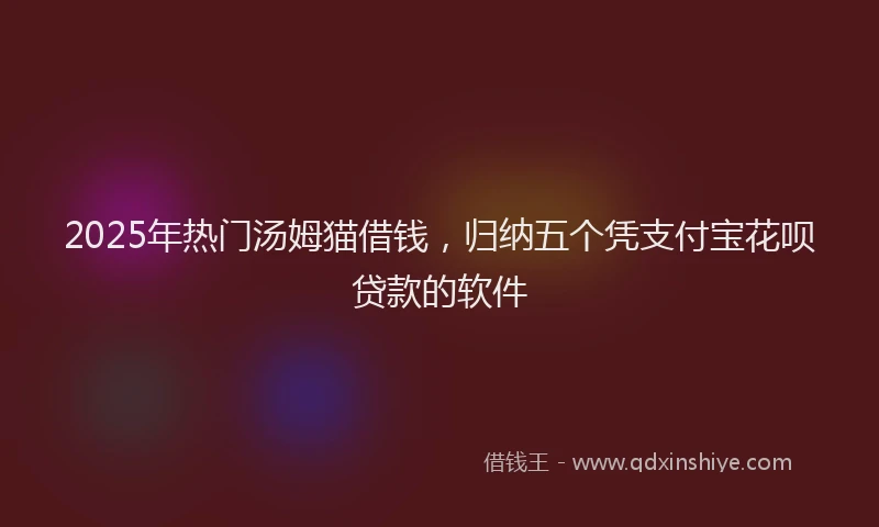 2025年热门汤姆猫借钱，归纳五个凭支付宝花呗贷款的软件