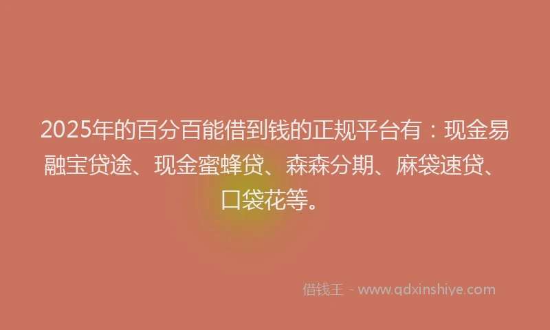 2025年的百分百能借到钱的正规平台有：现金易融宝贷途、现金蜜蜂贷、森森分期、麻袋速贷、口袋花等。