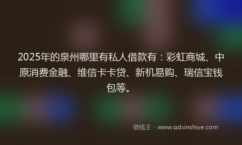 2025年的泉州哪里有私人借款有：彩虹商城、中原消费金融、维信卡卡贷、新机易购、瑞信宝钱包等。