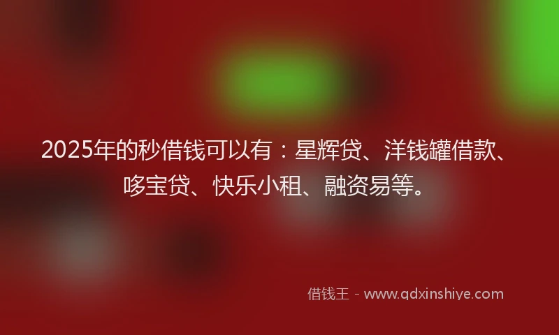 2025年的秒借钱可以有：星辉贷、洋钱罐借款、哆宝贷、快乐小租、融资易等。