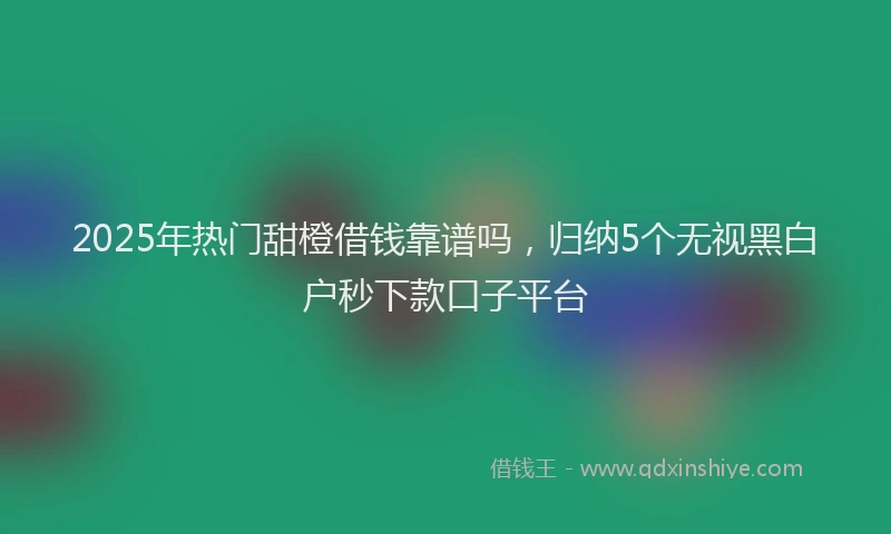 2025年热门甜橙借钱靠谱吗，归纳5个无视黑白户秒下款口子平台
