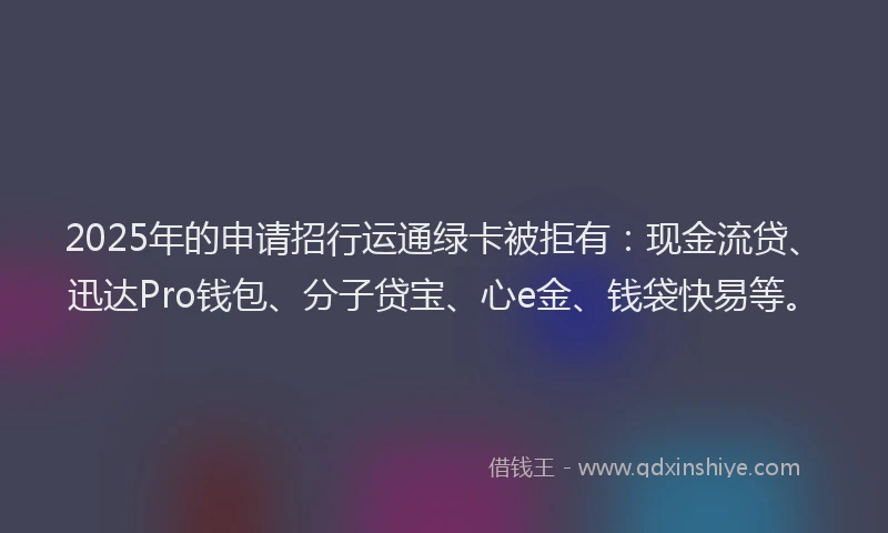 2025年的申请招行运通绿卡被拒有：现金流贷、迅达Pro钱包、分子贷宝、心e金、钱袋快易等。