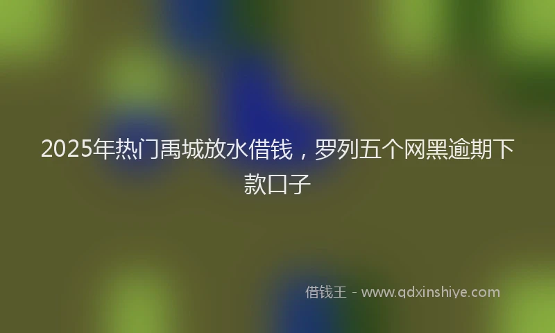 2025年热门禹城放水借钱，罗列五个网黑逾期下款口子