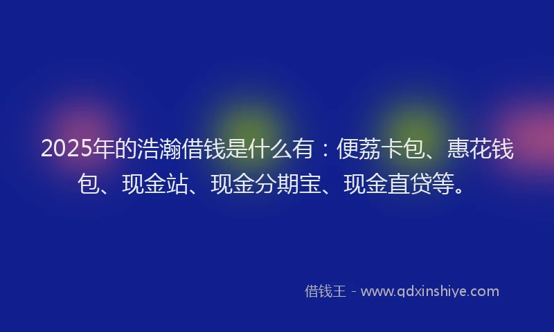 2025年的浩瀚借钱是什么有：便荔卡包、惠花钱包、现金站、现金分期宝、现金直贷等。