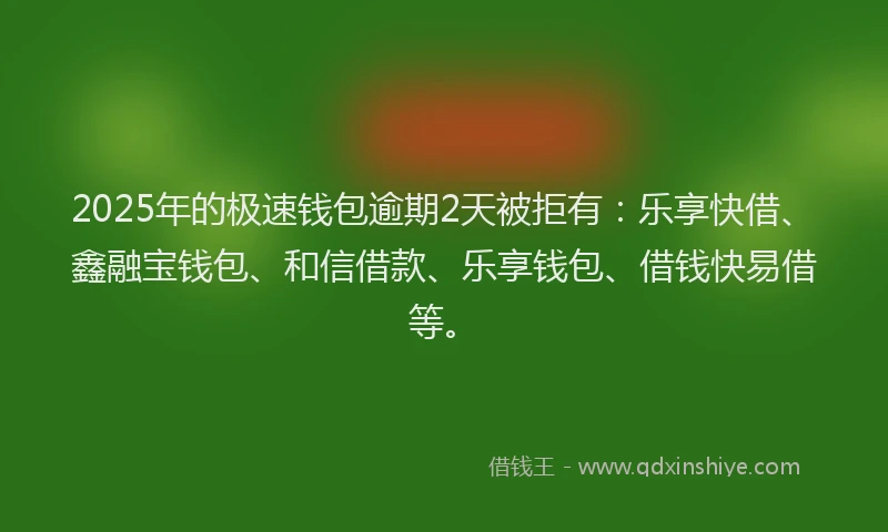 2025年的极速钱包逾期2天被拒有：乐享快借、鑫融宝钱包、和信借款、乐享钱包、借钱快易借等。