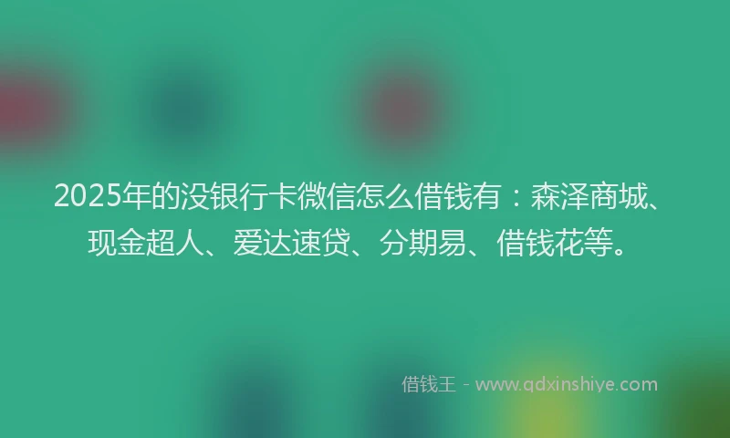 2025年的没银行卡微信怎么借钱有：森泽商城、现金超人、爱达速贷、分期易、借钱花等。