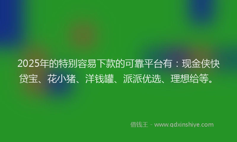 2025年的特别容易下款的可靠平台有：现金侠快贷宝、花小猪、洋钱罐、派派优选、理想给等。
