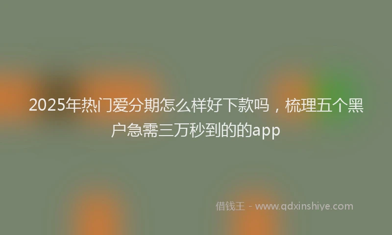 2025年热门爱分期怎么样好下款吗，梳理五个黑户急需三万秒到的的app
