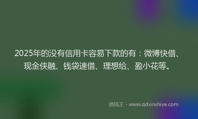 2025年的没有信用卡容易下款的有：微博快借、现金侠融、钱袋速借、理想给、盈小花等。