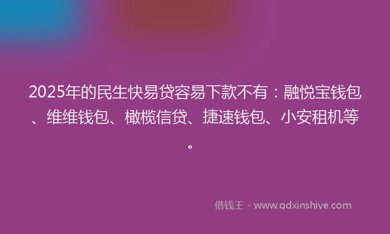 2025年的民生快易贷容易下款不有：融悦宝钱包、维维钱包、橄榄信贷、捷速钱包、小安租机等。