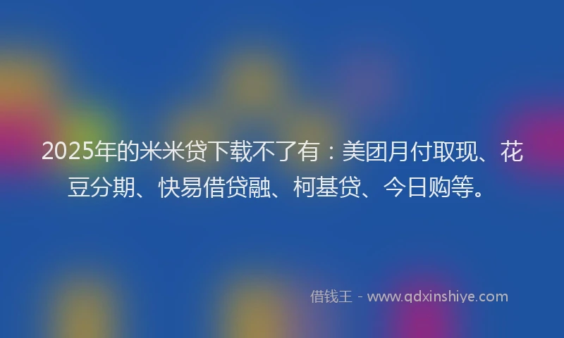 2025年的米米贷下载不了有：美团月付取现、花豆分期、快易借贷融、柯基贷、今日购等。