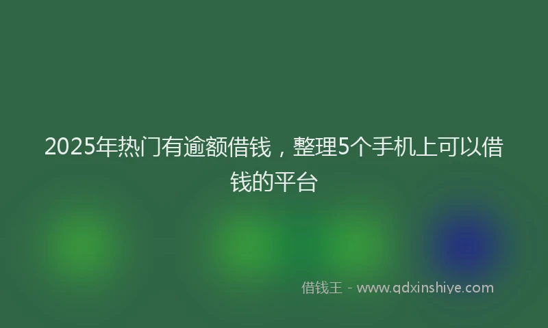 2025年热门有逾额借钱，整理5个手机上可以借钱的平台