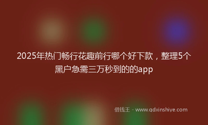 2025年热门畅行花趣前行哪个好下款，整理5个黑户急需三万秒到的的app