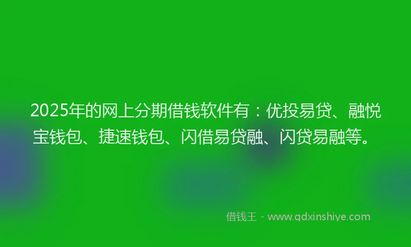 2025年的网上分期借钱软件有：优投易贷、融悦宝钱包、捷速钱包、闪借易贷融、闪贷易融等。