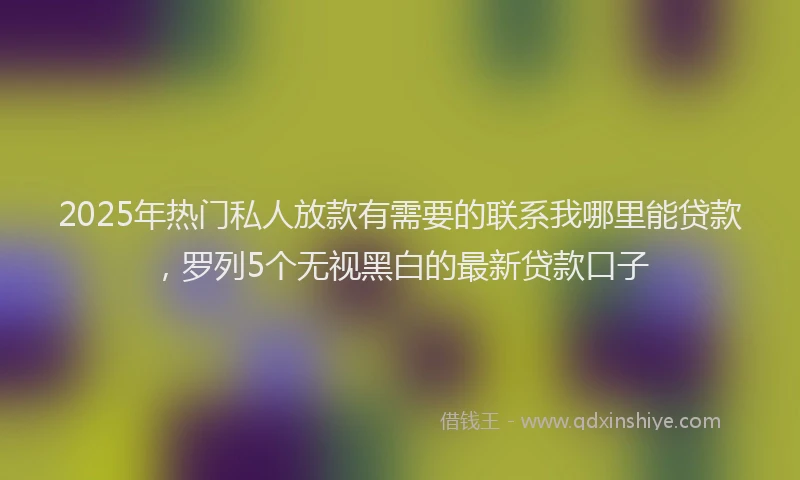 2025年热门私人放款有需要的联系我哪里能贷款，罗列5个无视黑白的最新贷款口子