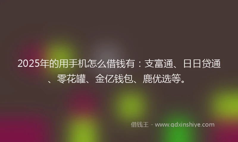 2025年的用手机怎么借钱有：支富通、日日贷通、零花罐、金亿钱包、鹿优选等。