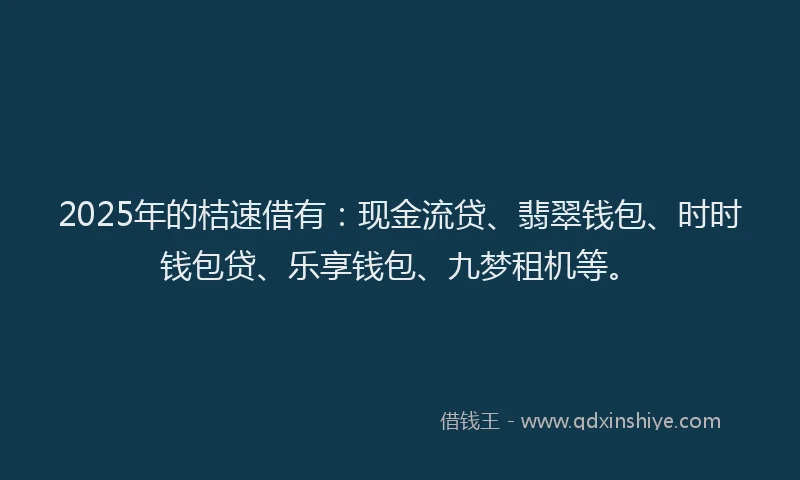 2025年的桔速借有：现金流贷、翡翠钱包、时时钱包贷、乐享钱包、九梦租机等。