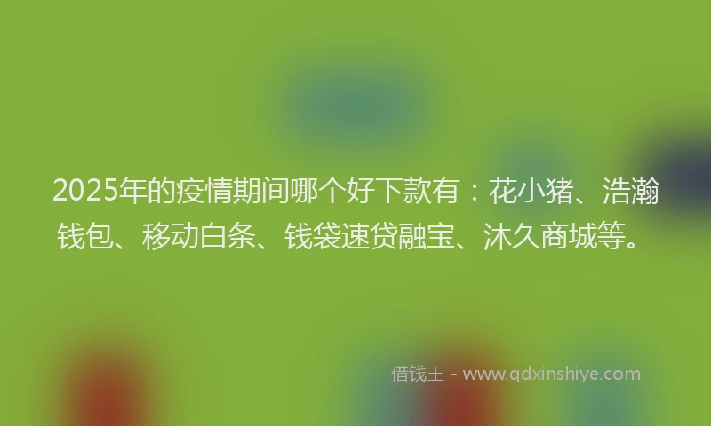 2025年的疫情期间哪个好下款有：花小猪、浩瀚钱包、移动白条、钱袋速贷融宝、沐久商城等。