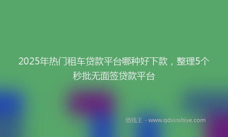 2025年热门租车贷款平台哪种好下款，整理5个秒批无面签贷款平台