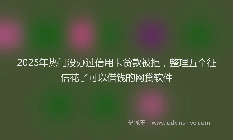 2025年热门没办过信用卡贷款被拒，整理五个征信花了可以借钱的网贷软件