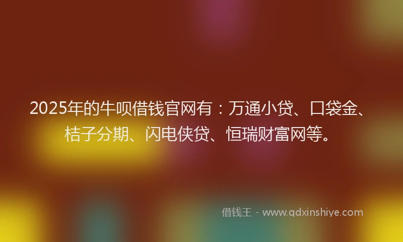 2025年的牛呗借钱官网有：万通小贷、口袋金、桔子分期、闪电侠贷、恒瑞财富网等。