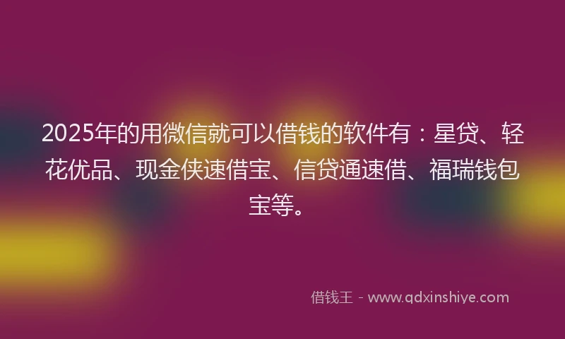 2025年的用微信就可以借钱的软件有：星贷、轻花优品、现金侠速借宝、信贷通速借、福瑞钱包宝等。