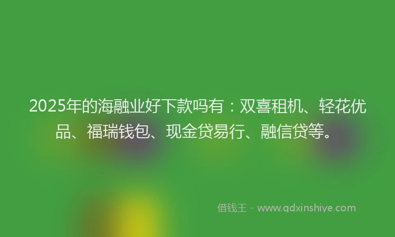 2025年的海融业好下款吗有：双喜租机、轻花优品、福瑞钱包、现金贷易行、融信贷等。