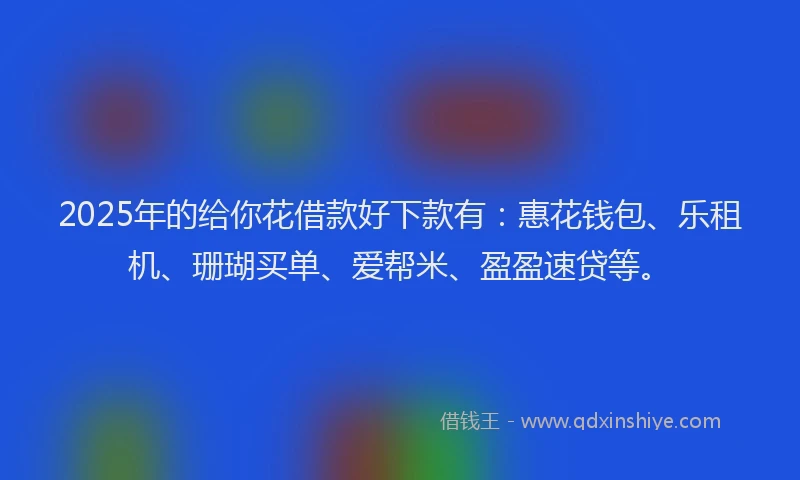 2025年的给你花借款好下款有：惠花钱包、乐租机、珊瑚买单、爱帮米、盈盈速贷等。
